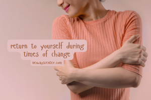 Practice returning to yourself during times of change.