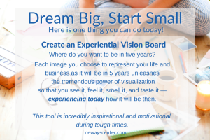 Dream Big and create a vision board that lets you experience NOW how you want to feel and be then.